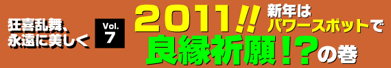 「２０１１！！新年はパワースポットで良縁祈願！？の巻」