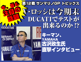 今最も注目の話題。V・ロッシは今期末、<br />DUCATIでテストが出来るのかキーマン、YAMAHA古沢政生氏直撃インタビュー