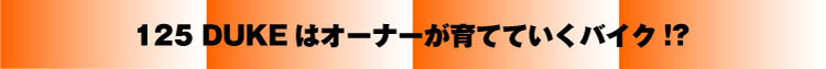 125 DUKEはオーナーが育てていくバイク!?