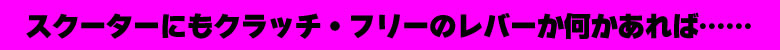 スクーターにもクラッチ・フリーのレバーか何かあれば……