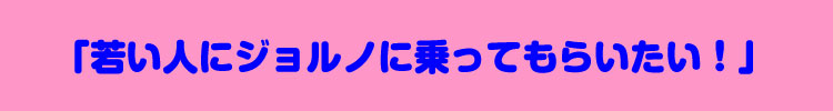 「若い人にジョルノに乗ってもらいたい！」