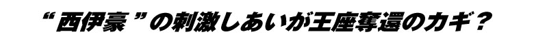 西伊豪”の刺激しあいが王座奪還のカギ？