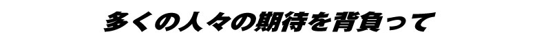 多くの人々の期待を背負って