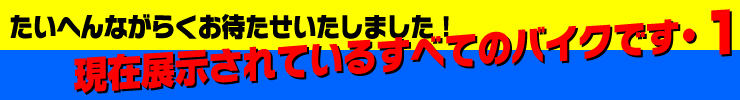 たいへんながらくお待たせいたしました！現在展示されているすべての二輪車です