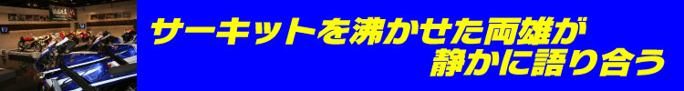 Yサーキットを涌かせた両雄が静かに語り合う