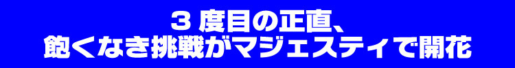 3度目の正直、飽くなき挑戦がマジェスティで開花