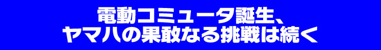 電動コミュータ誕生、ヤマハの果敢なる挑戦は続く