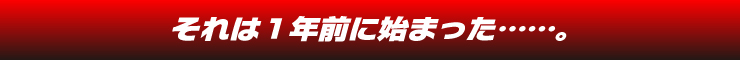 それは１年前に始まった……。